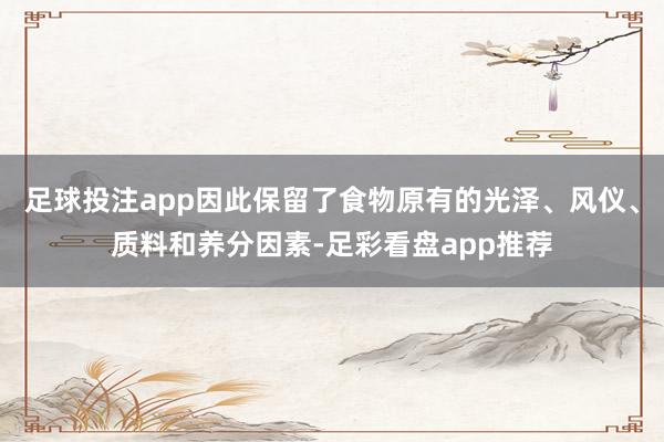 足球投注app因此保留了食物原有的光泽、风仪、质料和养分因素-足彩看盘app推荐