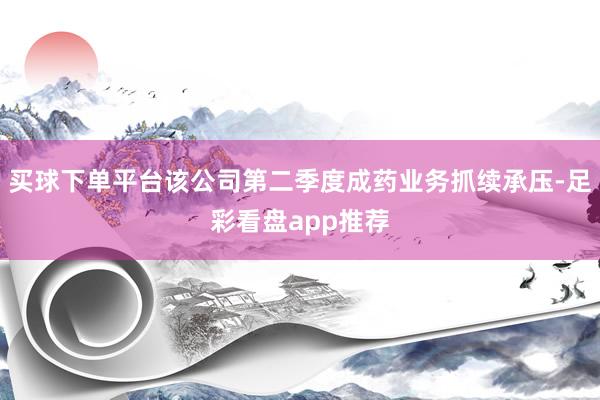 买球下单平台该公司第二季度成药业务抓续承压-足彩看盘app推荐