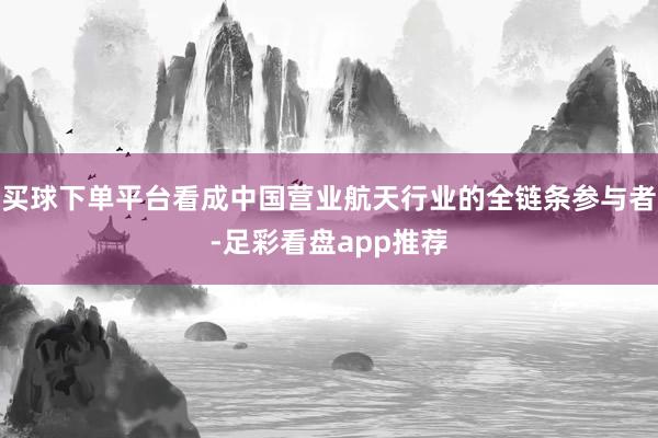 买球下单平台看成中国营业航天行业的全链条参与者-足彩看盘app推荐