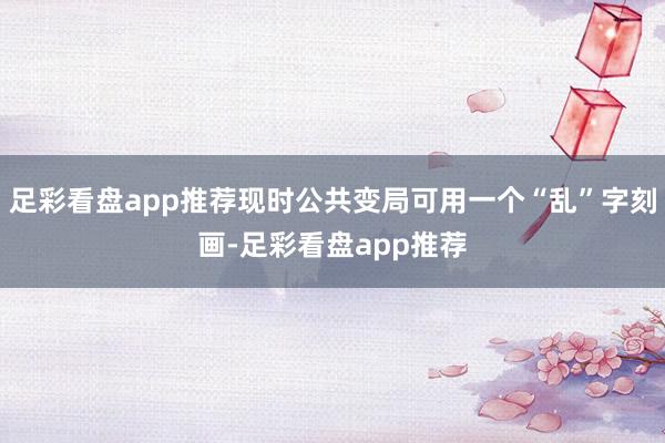 足彩看盘app推荐现时公共变局可用一个“乱”字刻画-足彩看盘app推荐
