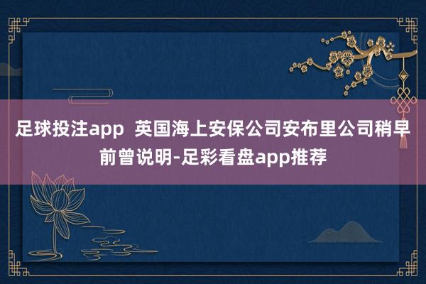 足球投注app  英国海上安保公司安布里公司稍早前曾说明-足彩看盘app推荐