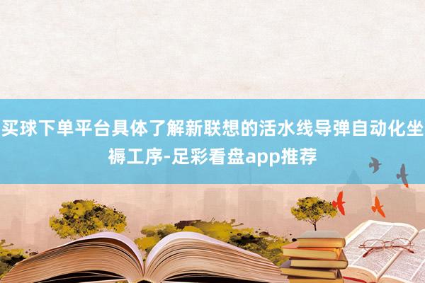 买球下单平台具体了解新联想的活水线导弹自动化坐褥工序-足彩看盘app推荐