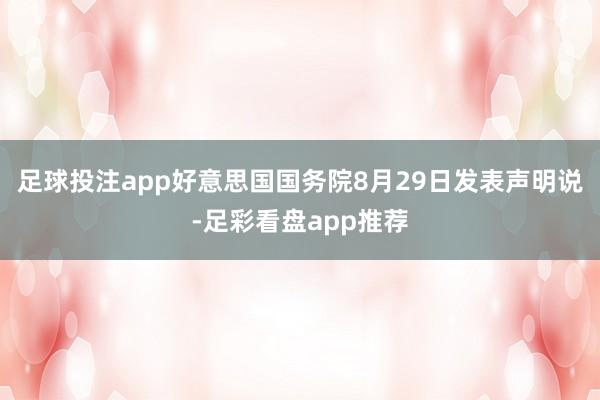 足球投注app好意思国国务院8月29日发表声明说-足彩看盘app推荐