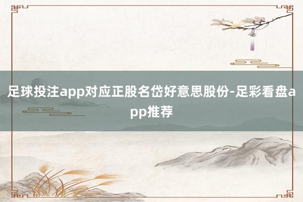 足球投注app对应正股名岱好意思股份-足彩看盘app推荐