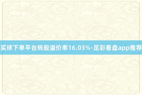买球下单平台转股溢价率16.03%-足彩看盘app推荐