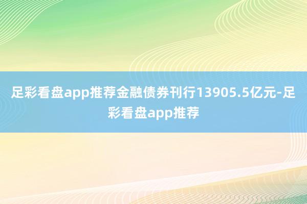 足彩看盘app推荐金融债券刊行13905.5亿元-足彩看盘app推荐