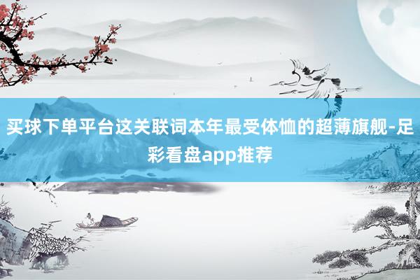 买球下单平台这关联词本年最受体恤的超薄旗舰-足彩看盘app推荐