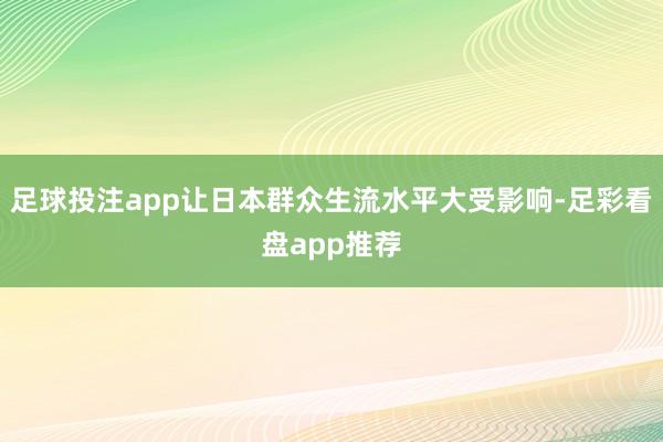 足球投注app让日本群众生流水平大受影响-足彩看盘app推荐