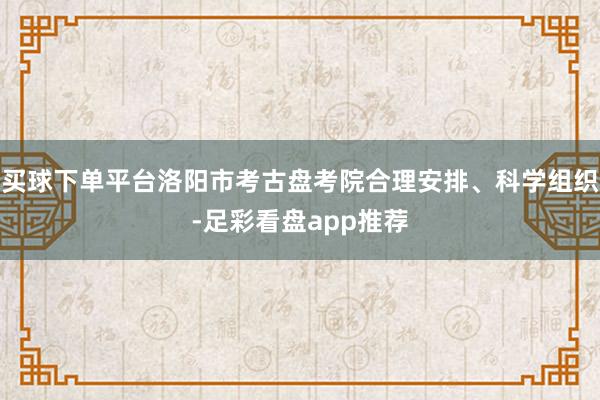 买球下单平台洛阳市考古盘考院合理安排、科学组织-足彩看盘app推荐
