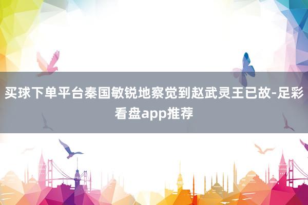 买球下单平台秦国敏锐地察觉到赵武灵王已故-足彩看盘app推荐