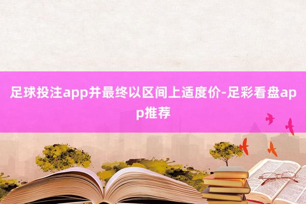 足球投注app并最终以区间上适度价-足彩看盘app推荐