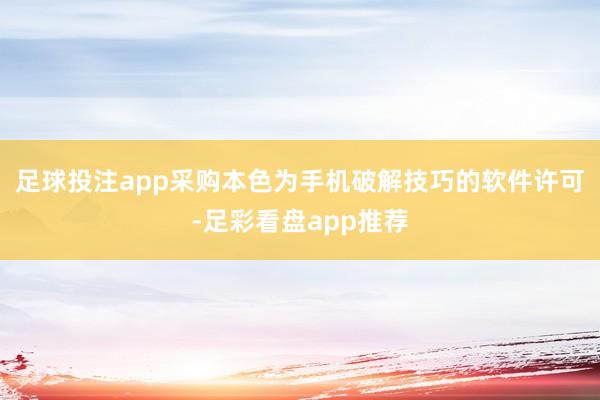 足球投注app采购本色为手机破解技巧的软件许可-足彩看盘app推荐