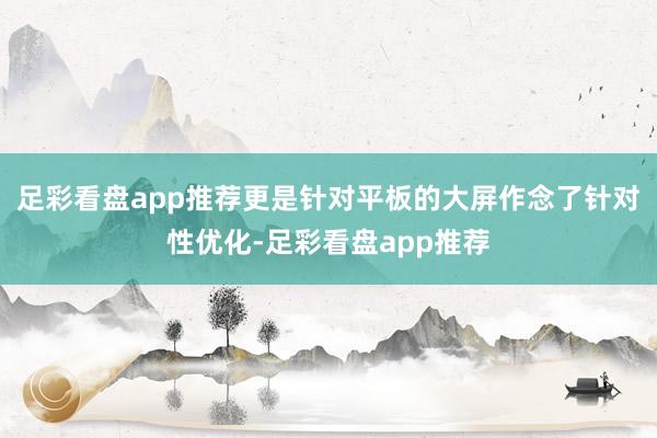 足彩看盘app推荐更是针对平板的大屏作念了针对性优化-足彩看盘app推荐