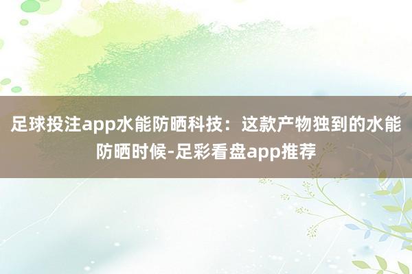 足球投注app水能防晒科技：这款产物独到的水能防晒时候-足彩看盘app推荐
