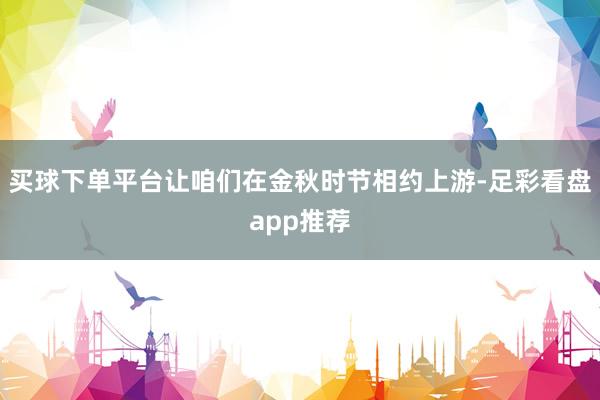 买球下单平台让咱们在金秋时节相约上游-足彩看盘app推荐