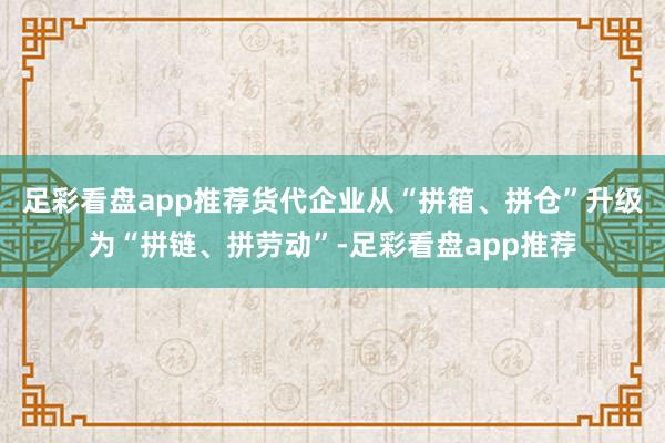 足彩看盘app推荐货代企业从“拼箱、拼仓”升级为“拼链、拼劳动”-足彩看盘app推荐