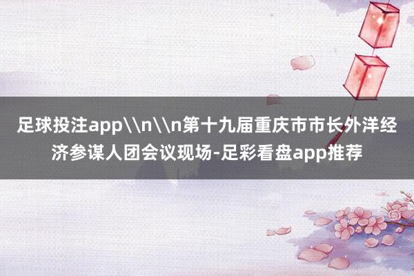 足球投注app\n\n第十九届重庆市市长外洋经济参谋人团会议现场-足彩看盘app推荐