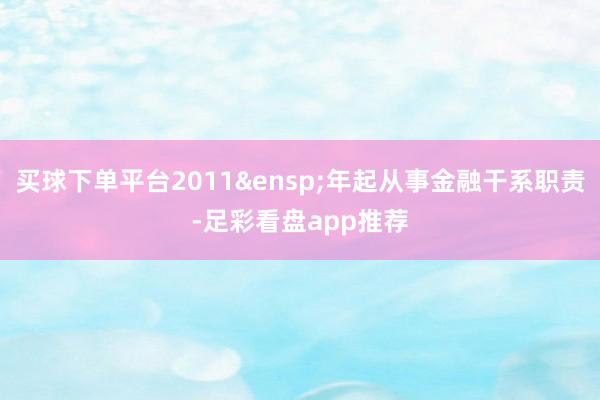 买球下单平台2011&ensp;年起从事金融干系职责-足彩看盘app推荐