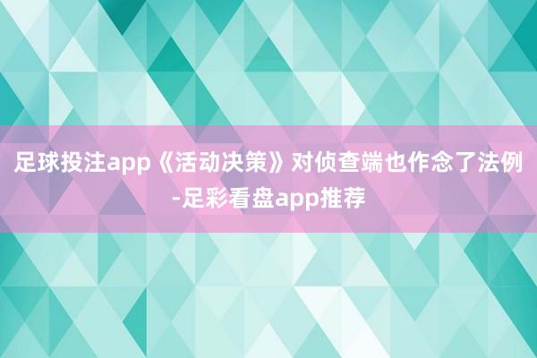 足球投注app《活动决策》对侦查端也作念了法例-足彩看盘app推荐