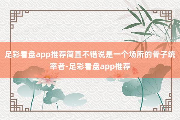足彩看盘app推荐简直不错说是一个场所的骨子统率者-足彩看盘app推荐