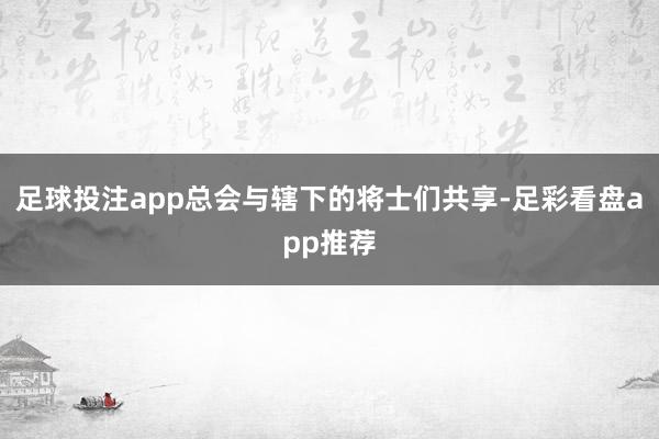 足球投注app总会与辖下的将士们共享-足彩看盘app推荐