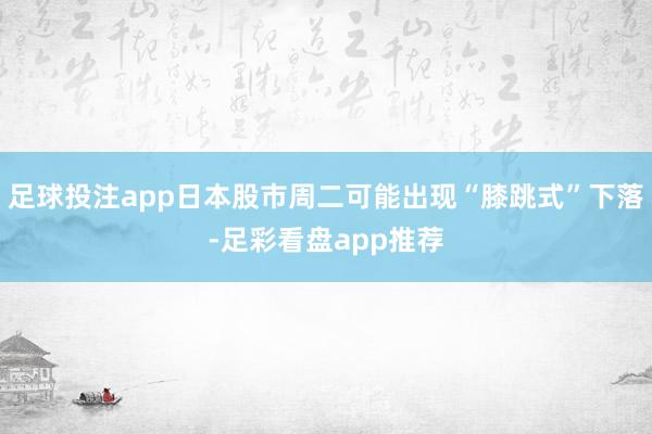 足球投注app日本股市周二可能出现“膝跳式”下落-足彩看盘app推荐