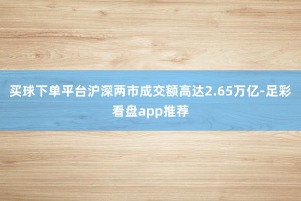 买球下单平台沪深两市成交额高达2.65万亿-足彩看盘app推荐