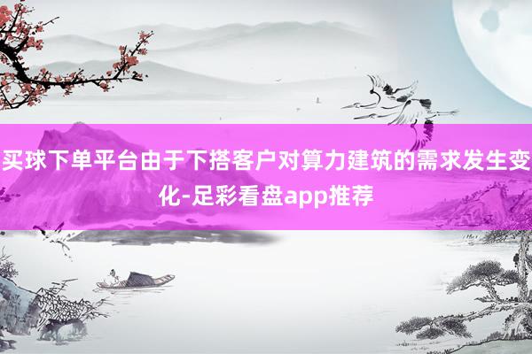 买球下单平台由于下搭客户对算力建筑的需求发生变化-足彩看盘app推荐